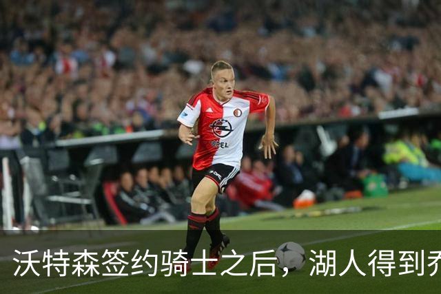 沃特森签约骑士之后，湖人得到乔纳森・库明加的交易方案浮出水面