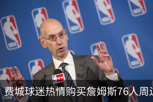 费城球迷热情购买詹姆斯76人周边产品 有人搭飞机跨越数百里抢购